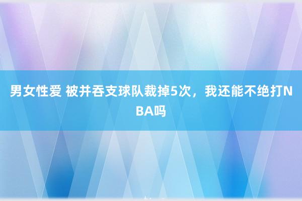 男女性爱 被并吞支球队裁掉5次，我还能不绝打NBA吗