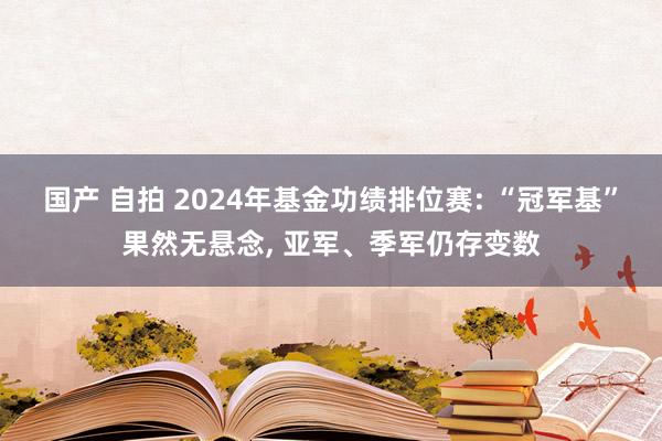 国产 自拍 2024年基金功绩排位赛: “冠军基”果然无悬念， 亚军、季军仍存变数