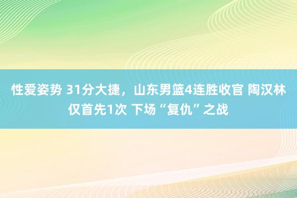 性爱姿势 31分大捷，山东男篮4连胜收官 陶汉林仅首先1次 下场“复仇”之战