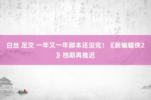 白丝 足交 一年又一年脚本还没完！《新蝙蝠侠2》档期再推迟