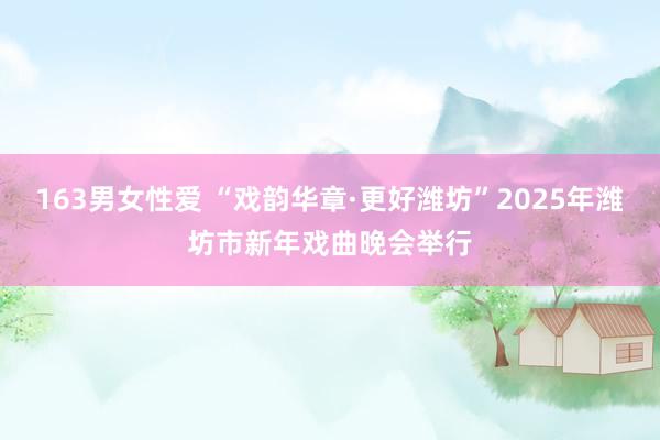 163男女性爱 “戏韵华章·更好潍坊”2025年潍坊市新年戏曲晚会举行