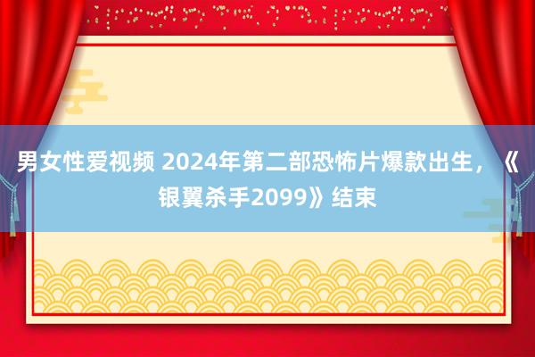 男女性爱视频 2024年第二部恐怖片爆款出生，《银翼杀手2099》结束