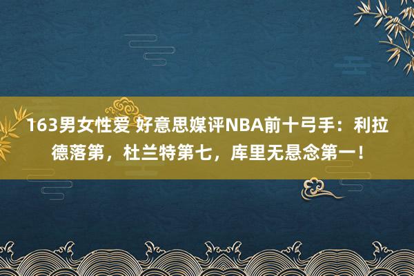 163男女性爱 好意思媒评NBA前十弓手：利拉德落第，杜兰特第七，库里无悬念第一！