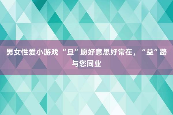 男女性爱小游戏 “旦”愿好意思好常在，“益”路与您同业