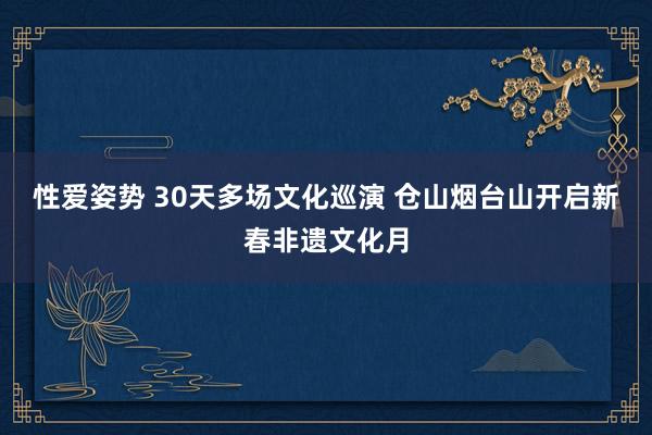 性爱姿势 30天多场文化巡演 仓山烟台山开启新春非遗文化月