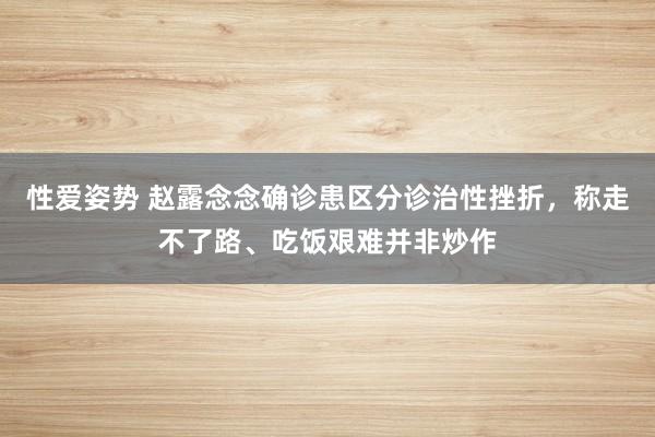 性爱姿势 赵露念念确诊患区分诊治性挫折，称走不了路、吃饭艰难并非炒作