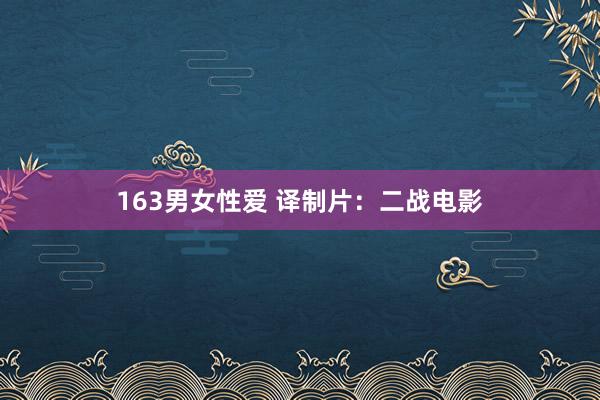 163男女性爱 译制片：二战电影