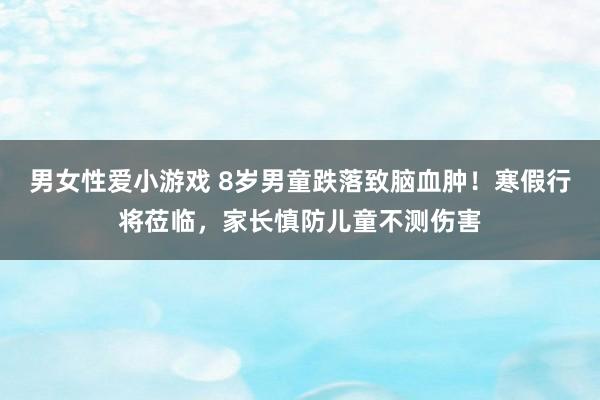 男女性爱小游戏 8岁男童跌落致脑血肿！寒假行将莅临，家长慎防儿童不测伤害