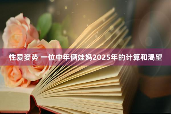 性爱姿势 一位中年俩娃妈2025年的计算和渴望