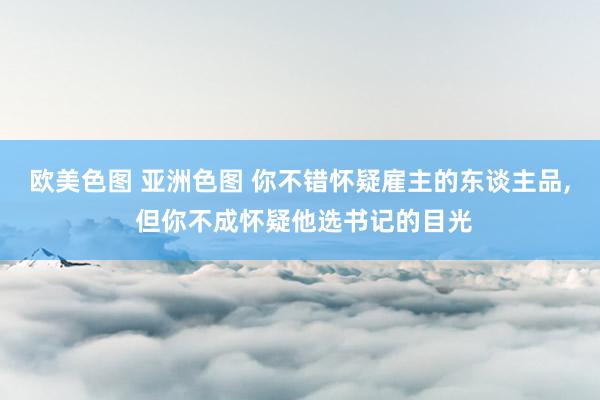 欧美色图 亚洲色图 你不错怀疑雇主的东谈主品， 但你不成怀疑他选书记的目光