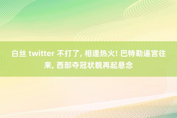 白丝 twitter 不打了， 相逢热火! 巴特勒逼宫往来， 西部夺冠状貌再起悬念