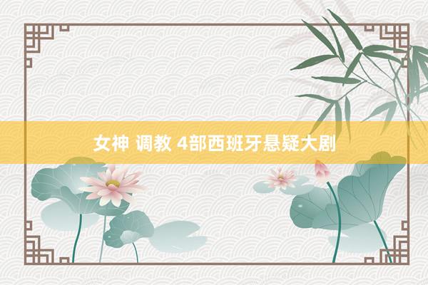 女神 调教 4部西班牙悬疑大剧