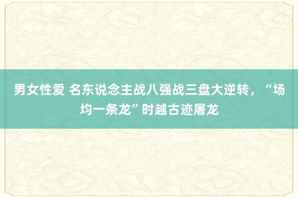 男女性爱 名东说念主战八强战三盘大逆转，“场均一条龙”时越古迹屠龙