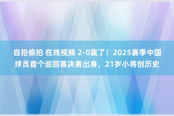 自拍偷拍 在线视频 2-0赢了！2025赛季中国球员首个巡回赛决赛出身，21岁小将创历史