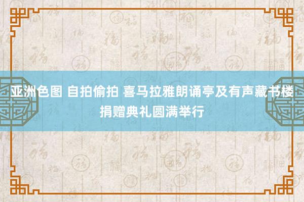 亚洲色图 自拍偷拍 喜马拉雅朗诵亭及有声藏书楼捐赠典礼圆满举行