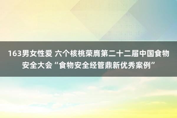 163男女性爱 六个核桃荣膺第二十二届中国食物安全大会“食物安全经管鼎新优秀案例”