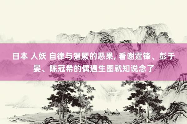 日本 人妖 自律与猖厥的恶果， 看谢霆锋、彭于晏、陈冠希的偶遇生图就知说念了