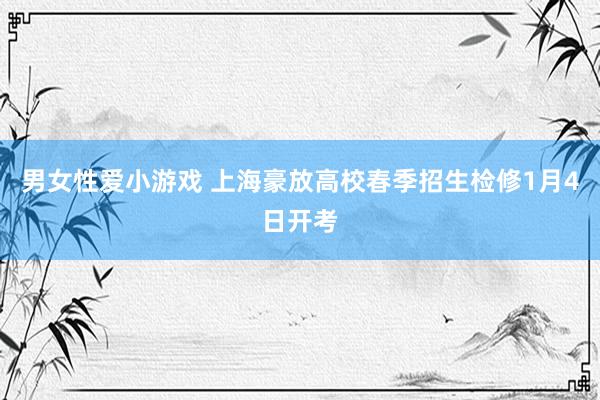 男女性爱小游戏 上海豪放高校春季招生检修1月4日开考