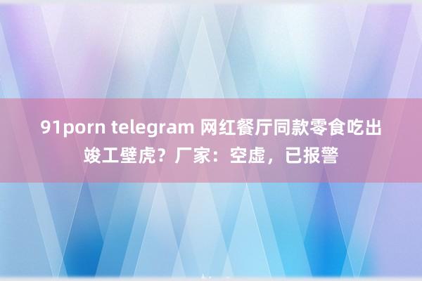 91porn telegram 网红餐厅同款零食吃出竣工壁虎？厂家：空虚，已报警