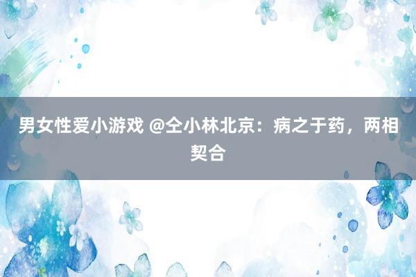 男女性爱小游戏 @仝小林北京：病之于药，两相契合