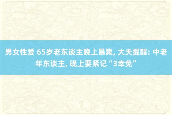 男女性爱 65岁老东谈主晚上暴毙， 大夫提醒: 中老年东谈主， 晚上要紧记“3幸免”