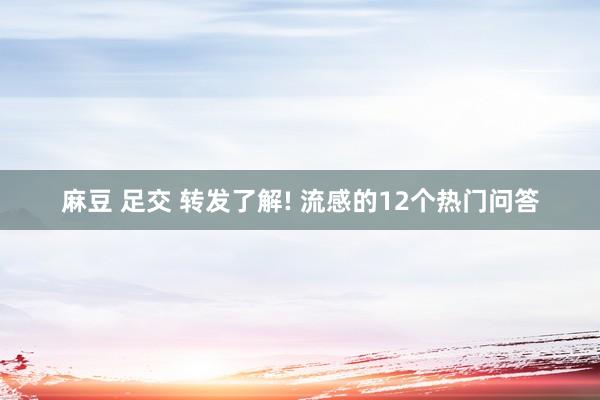 麻豆 足交 转发了解! 流感的12个热门问答