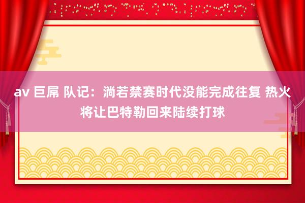 av 巨屌 队记：淌若禁赛时代没能完成往复 热火将让巴特勒回来陆续打球