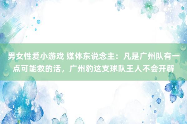 男女性爱小游戏 媒体东说念主：凡是广州队有一点可能救的活，广州豹这支球队王人不会开辟