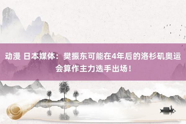 动漫 日本媒体：樊振东可能在4年后的洛杉矶奥运会算作主力选手出场！