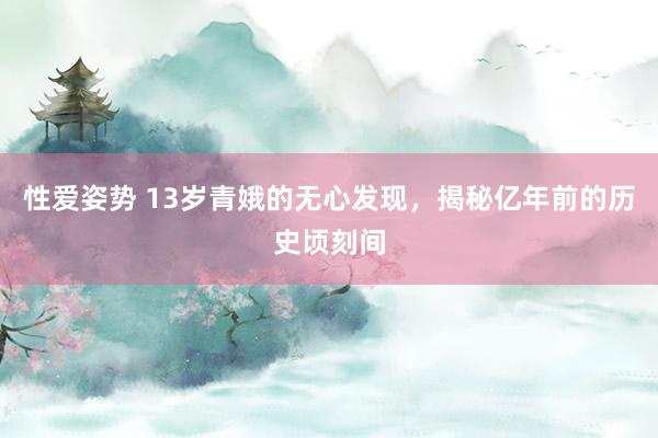 性爱姿势 13岁青娥的无心发现，揭秘亿年前的历史顷刻间