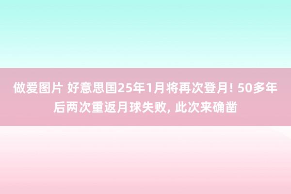 做爱图片 好意思国25年1月将再次登月! 50多年后两次重返月球失败， 此次来确凿