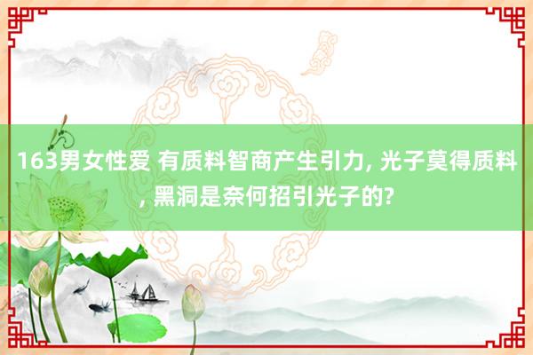 163男女性爱 有质料智商产生引力， 光子莫得质料， 黑洞是奈何招引光子的?