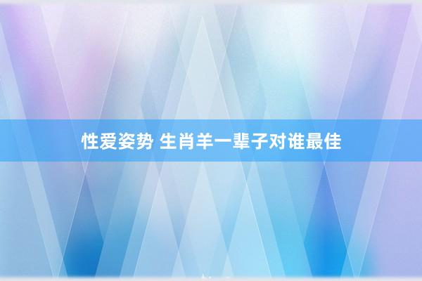 性爱姿势 生肖羊一辈子对谁最佳