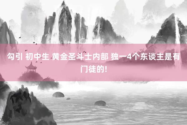 勾引 初中生 黄金圣斗士内部 独一4个东谈主是有门徒的!