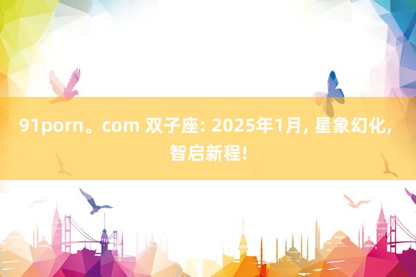 91porn。com 双子座: 2025年1月， 星象幻化， 智启新程!