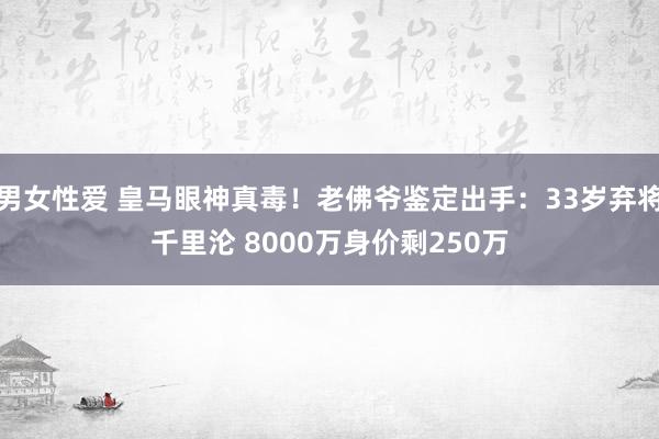 男女性爱 皇马眼神真毒！老佛爷鉴定出手：33岁弃将千里沦 8000万身价剩250万