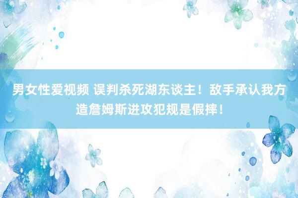 男女性爱视频 误判杀死湖东谈主！敌手承认我方造詹姆斯进攻犯规是假摔！