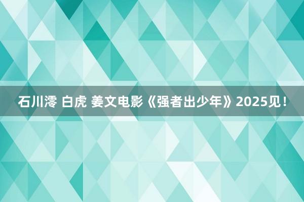 石川澪 白虎 姜文电影《强者出少年》2025见！