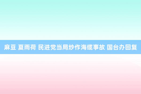 麻豆 夏雨荷 民进党当局炒作海缆事故 国台办回复