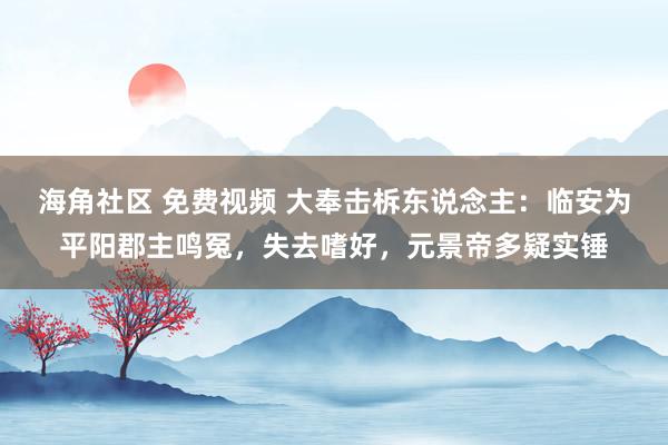 海角社区 免费视频 大奉击柝东说念主：临安为平阳郡主鸣冤，失去嗜好，元景帝多疑实锤