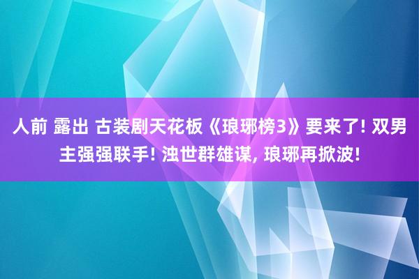 人前 露出 古装剧天花板《琅琊榜3》要来了! 双男主强强联手! 浊世群雄谋， 琅琊再掀波!