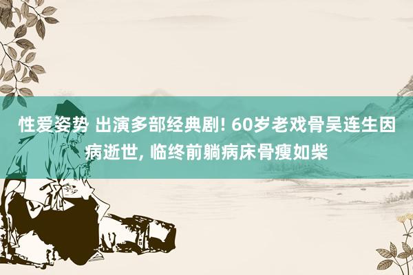 性爱姿势 出演多部经典剧! 60岁老戏骨吴连生因病逝世， 临终前躺病床骨瘦如柴