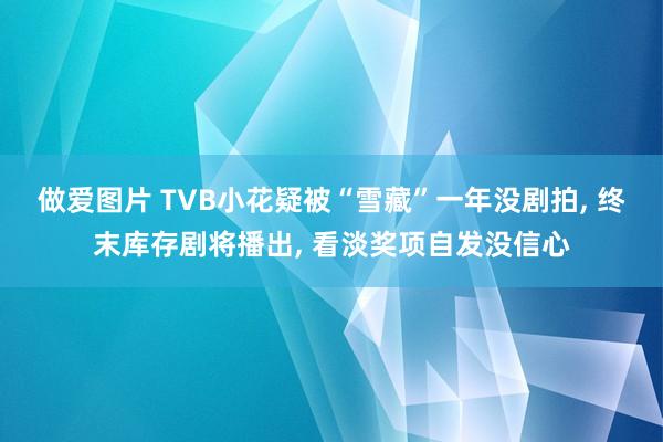 做爱图片 TVB小花疑被“雪藏”一年没剧拍， 终末库存剧将播出， 看淡奖项自发没信心