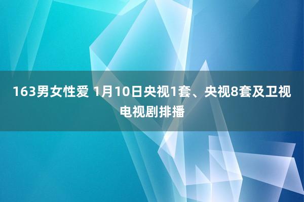 163男女性爱 1月10日央视1套、央视8套及卫视电视剧排播