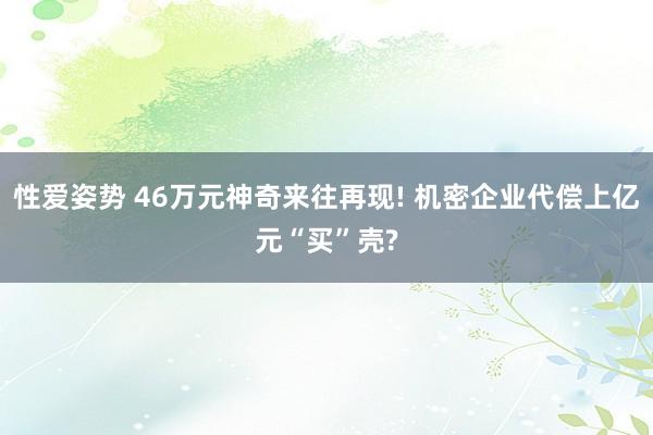 性爱姿势 46万元神奇来往再现! 机密企业代偿上亿元“买”壳?