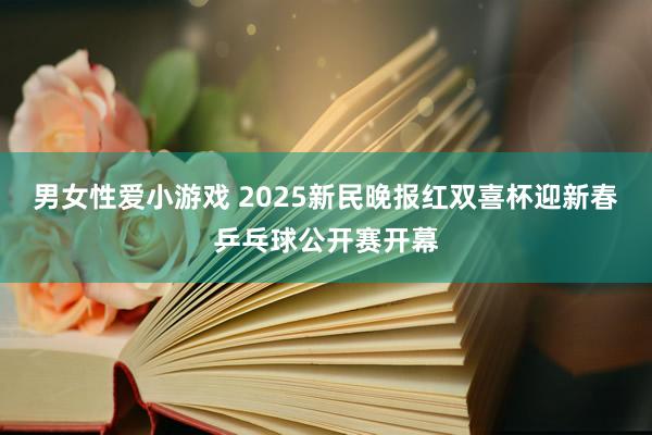 男女性爱小游戏 2025新民晚报红双喜杯迎新春乒乓球公开赛开幕