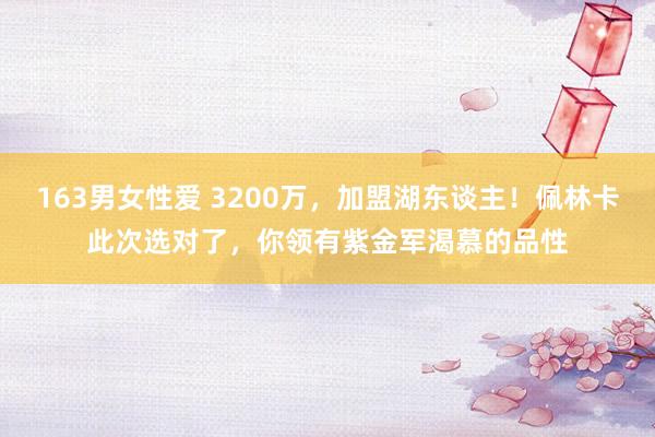 163男女性爱 3200万，加盟湖东谈主！佩林卡此次选对了，你领有紫金军渴慕的品性