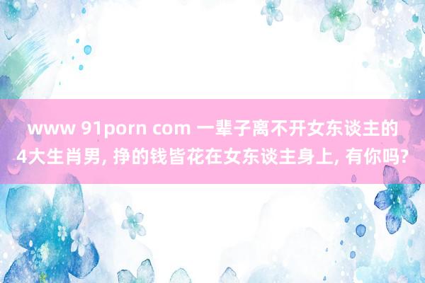 www 91porn com 一辈子离不开女东谈主的4大生肖男， 挣的钱皆花在女东谈主身上， 有你吗?