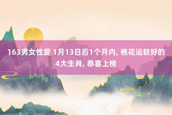 163男女性爱 1月13日后1个月内， 桃花运较好的4大生肖， 恭喜上榜