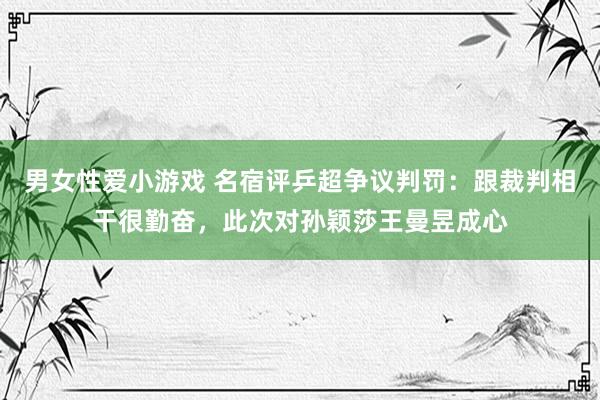 男女性爱小游戏 名宿评乒超争议判罚：跟裁判相干很勤奋，此次对孙颖莎王曼昱成心